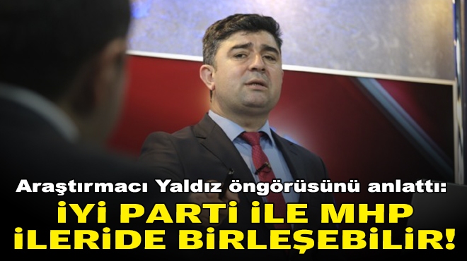 Araştırmacı Yaldız öngörüsünü anlattı: İYİ Parti ile MHP ileride birleşebilir!